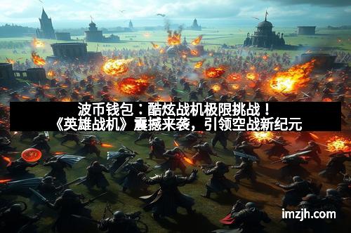 波币钱包：酷炫战机极限挑战！《英雄战机》震撼来袭，引领空战新纪元