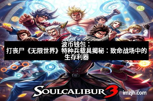 波币钱包：打丧尸《无限世界》特种兵载具揭秘：致命战场中的生存利器