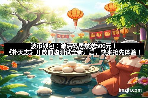 波币钱包：激活码居然送500元！《补天志》开放前瞻测试全新开启，快来抢先体验！